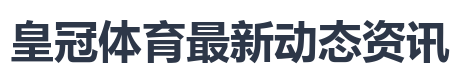 皇冠体育最新动态资讯